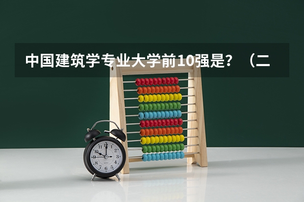 中国建筑学专业大学前10强是？（二本建筑学专业学校排名?全国的）