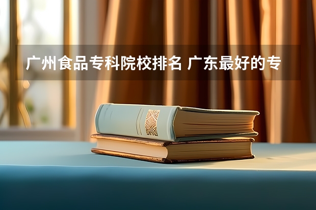广州食品专科院校排名 广东最好的专科学校排名