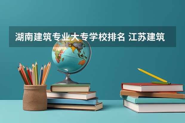 湖南建筑专业大专学校排名 江苏建筑类最好大专排名