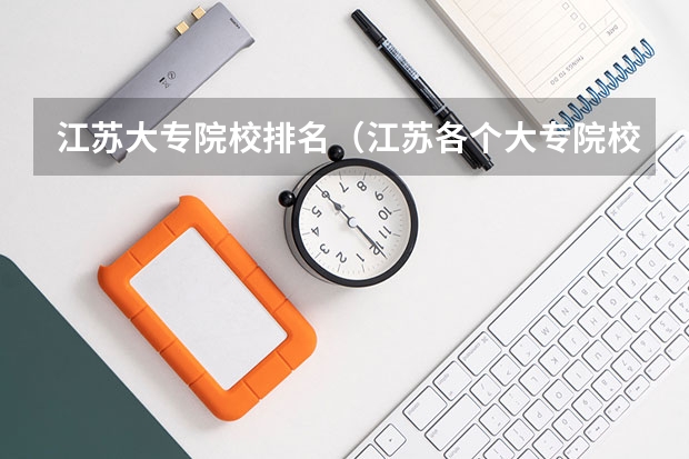江苏大专院校排名（江苏各个大专院校优势专业）