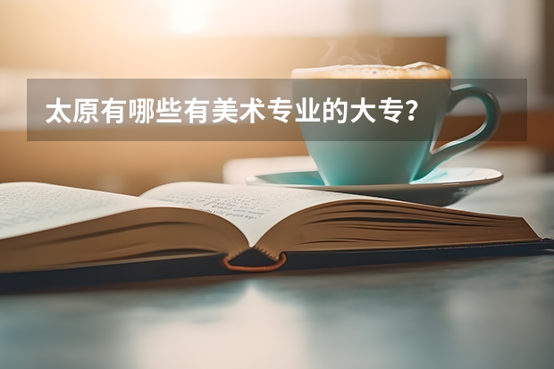 太原有哪些有美术专业的大专？