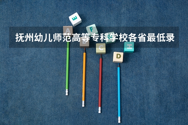 抚州幼儿师范高等专科学校各省最低录取分数线及位次（各省专科学校排名及分数线）
