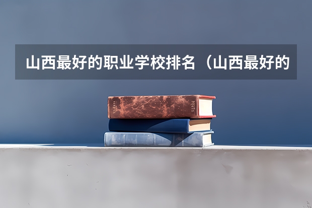 山西最好的职业学校排名（山西最好的职业学校排名前十） 山西最好的大学