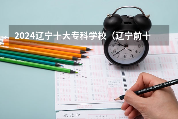 2024辽宁十大专科学校（辽宁前十专科学校）