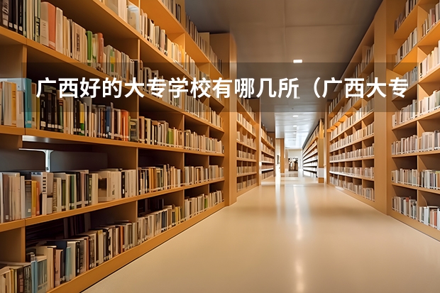 广西好的大专学校有哪几所（广西大专学校排名（广西大专科学校排名榜））