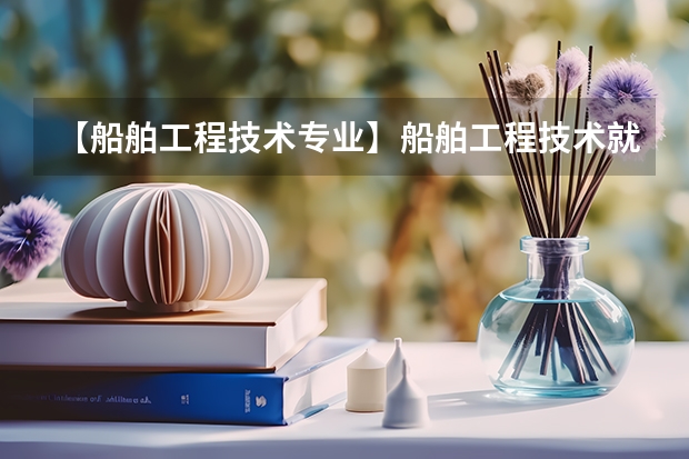 【船舶工程技术专业】船舶工程技术就业 船舶工程技术高校排名 湖北省大专院校排名