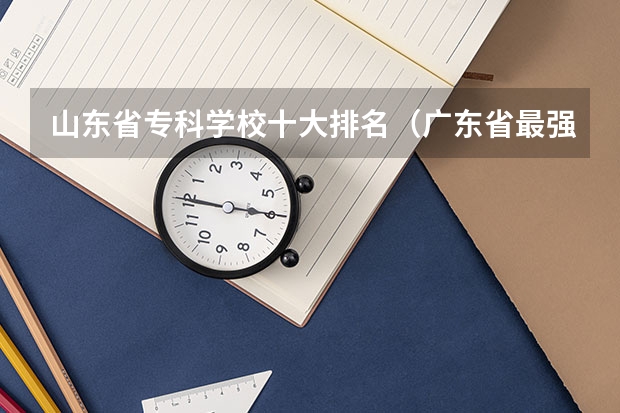 山东省专科学校十大排名（广东省最强5所专科）