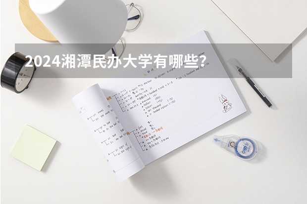 2024湘潭民办大学有哪些？