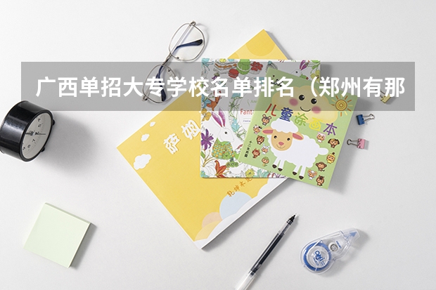 广西单招大专学校名单排名（郑州有那些空乘专业学校？）