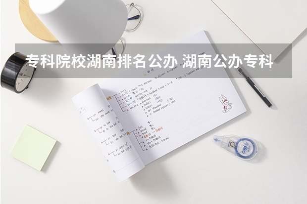 专科院校湖南排名公办 湖南公办专科院校排名最新排行榜