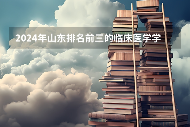 2024年山东排名前三的临床医学学校名单(2024年济南排名前三的民办护理学校名单)