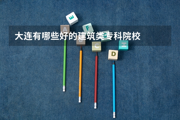 大连有哪些好的建筑类专科院校