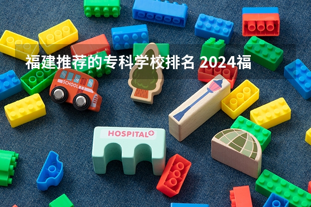 福建推荐的专科学校排名 2024福建十大专科学校排名