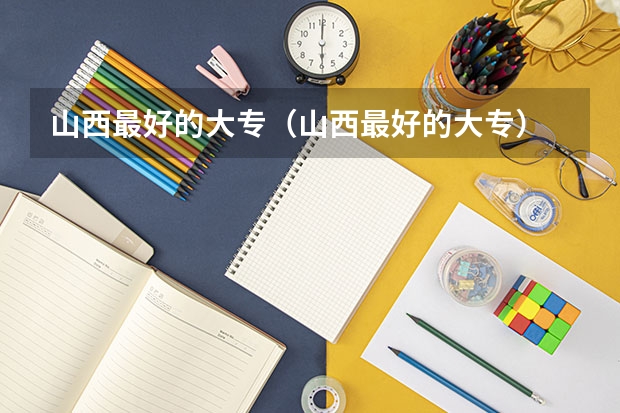 山西最好的大专（山西最好的大专）