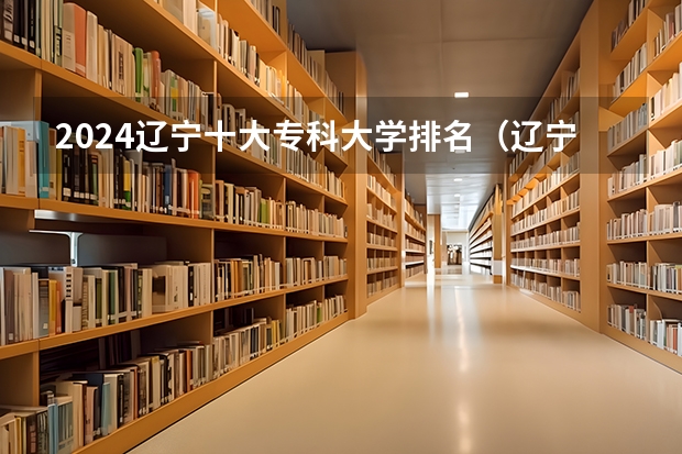 2024辽宁十大专科大学排名（辽宁省专科院校排名）