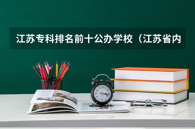 江苏专科排名前十公办学校（江苏省内专科学校排名）