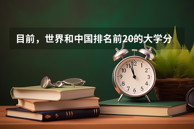 目前，世界和中国排名前20的大学分别是那几所？？ 全国排名前十的大学是哪几所