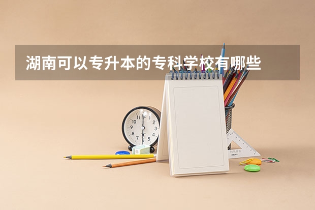 湖南可以专升本的专科学校有哪些