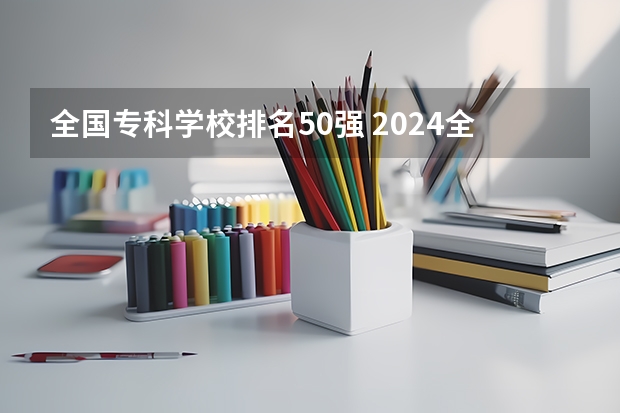 全国专科学校排名50强 2024全国专科学校排名