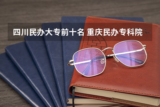 四川民办大专前十名 重庆民办专科院校排名