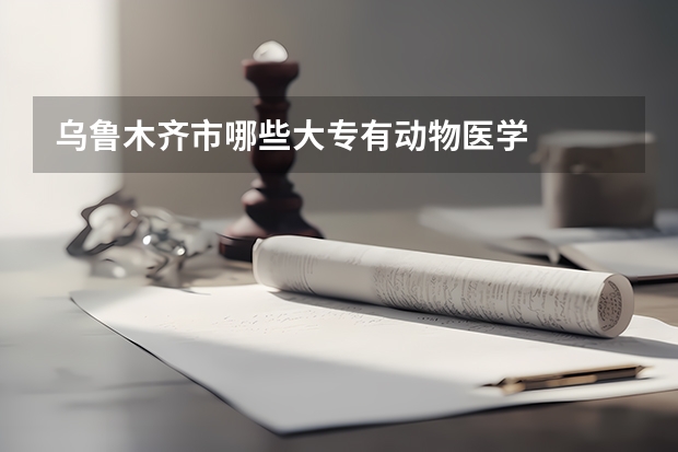 乌鲁木齐市哪些大专有动物医学