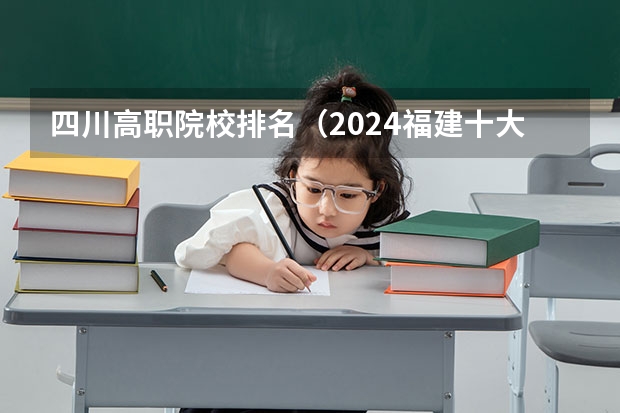 四川高职院校排名（2024福建十大专科学校排名）