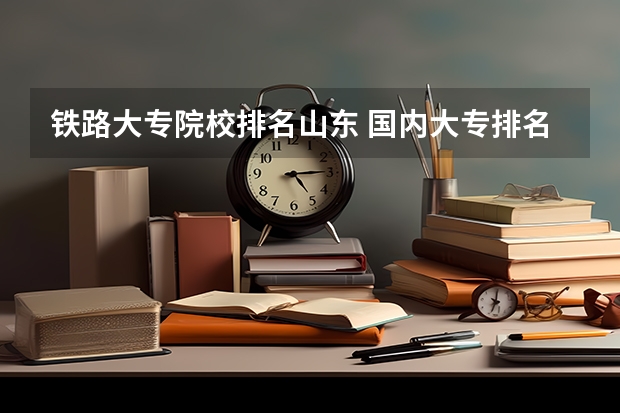 铁路大专院校排名山东 国内大专排名