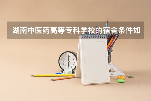 湖南中医药高等专科学校的宿舍条件如何？校区内有哪些生活设施？,,