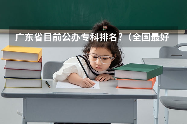 广东省目前公办专科排名?（全国最好的公办专科院校排名）