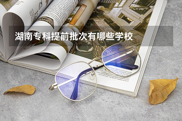 湖南专科提前批次有哪些学校