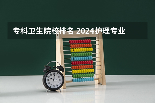 专科卫生院校排名 2024护理专业专科院校最新排名