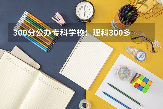 300分公办专科学校：理科300多分的公办大学（参考）（江苏高考排名）