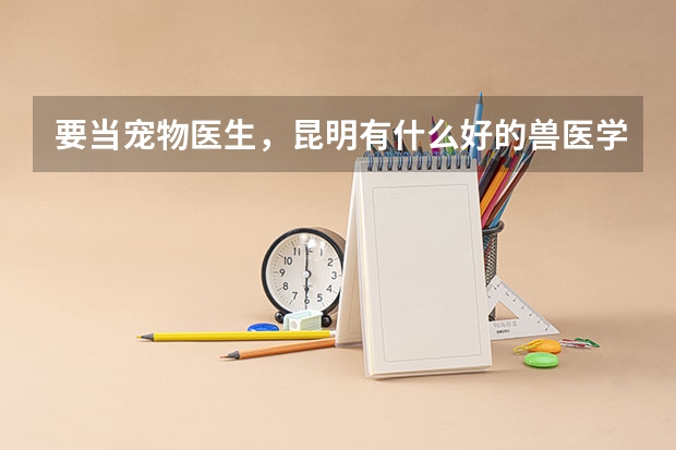 要当宠物医生，昆明有什么好的兽医学校吗