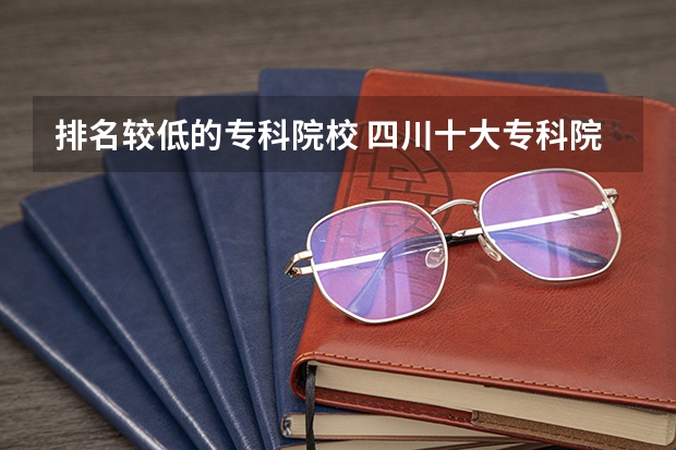排名较低的专科院校 四川十大专科院校排名