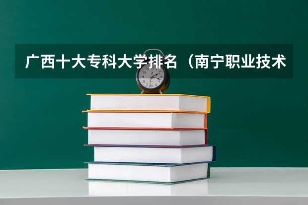 广西十大专科大学排名（南宁职业技术学院南宁职业技术学院单招专业）