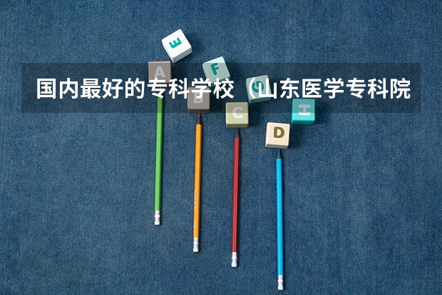 国内最好的专科学校（山东医学专科院校排名）