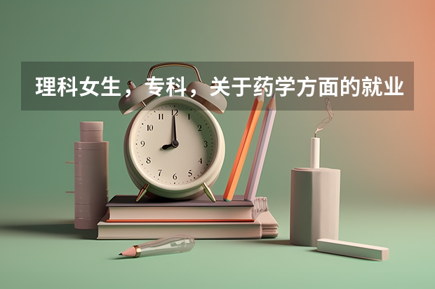 理科女生，专科，关于药学方面的就业前景怎么样？哪几所院校较好？具体选什么专业？