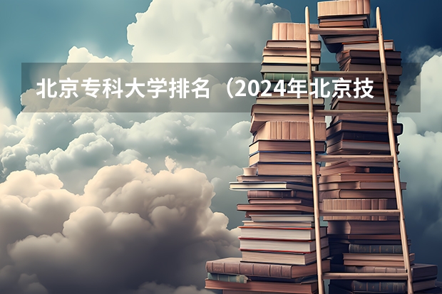北京专科大学排名（2024年北京技校最好的是哪所学校）