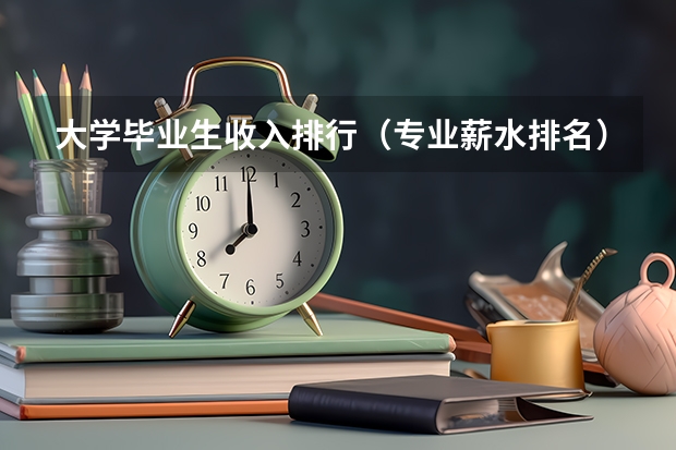 大学毕业生收入排行（专业薪水排名）