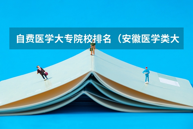 自费医学大专院校排名（安徽医学类大专院校排名）