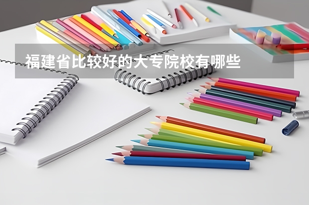 福建省比较好的大专院校有哪些