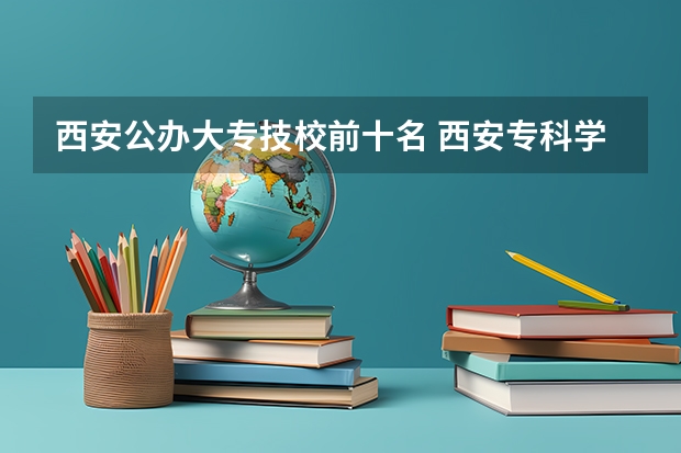西安公办大专技校前十名 西安专科学校排名