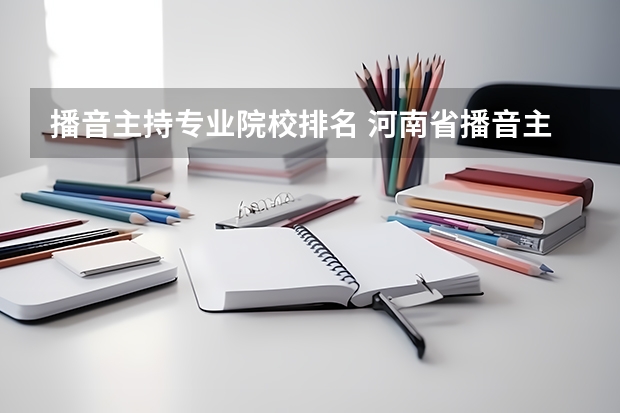 播音主持专业院校排名 河南省播音主持专业的大专排名