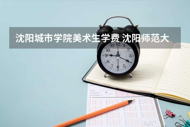 沈阳城市学院美术生学费 沈阳师范大学美术生录取分数线贵州招生