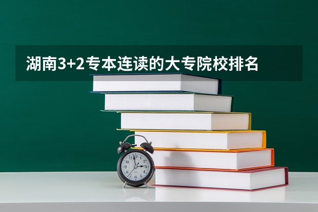 湖南3+2专本连读的大专院校排名 湖南大专排名前十名学校