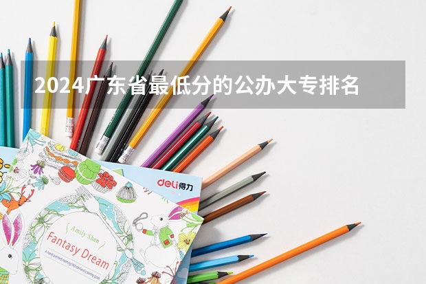 2024广东省最低分的公办大专排名及最低分数线位次 广东省专科院校的排名