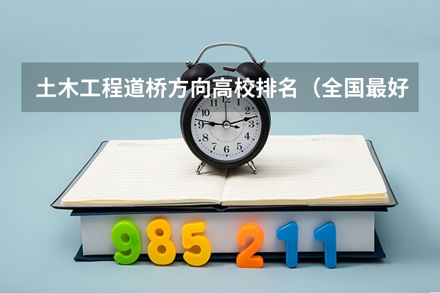土木工程道桥方向高校排名（全国最好的建筑类大学）