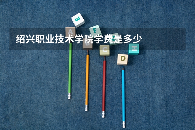 绍兴职业技术学院学费是多少