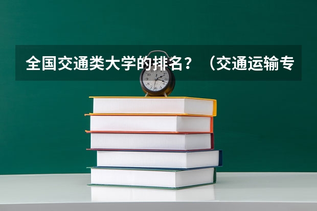 全国交通类大学的排名？（交通运输专业学校排名）