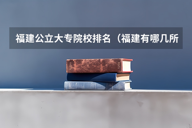 福建公立大专院校排名（福建有哪几所好的大专）